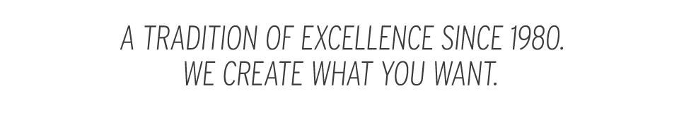 A Tradition of Excellence Since 1980. We know what you Want.